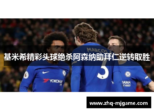 基米希精彩头球绝杀阿森纳助拜仁逆转取胜