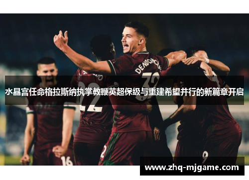 水晶宫任命格拉斯纳执掌教鞭英超保级与重建希望并行的新篇章开启