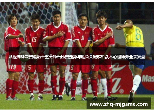 从世界杯决赛最后十五分钟看比赛走势与胜负关键解析战术心理博弈全景复盘