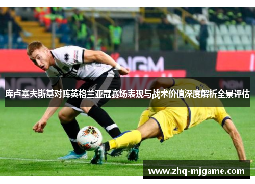 库卢塞夫斯基对阵英格兰亚冠赛场表现与战术价值深度解析全景评估